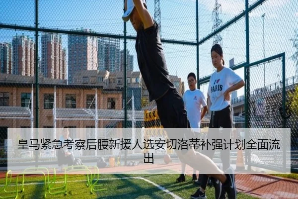 皇马紧急考察后腰新援人选安切洛蒂补强计划全面流出