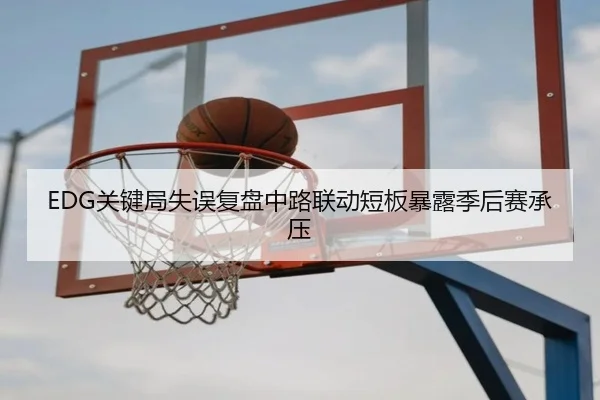 EDG关键局失误复盘中路联动短板暴露季后赛承压