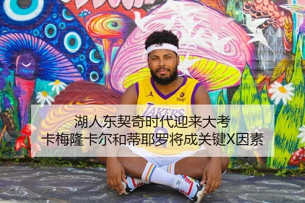 湖人东契奇时代迎来大考 卡梅隆卡尔和蒂耶罗将成关键X因素